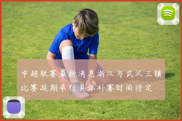 中超联赛最新消息浙江与武汉三镇比赛延期举行具体补赛时间待定