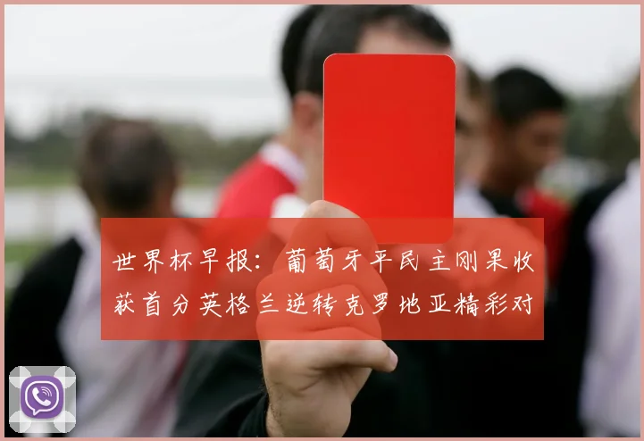 世界杯早报：葡萄牙平民主刚果收获首分英格兰逆转克罗地亚精彩对决