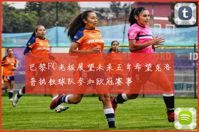 巴黎FC老板展望未来五年希望克洛普执教球队参加欧冠赛事