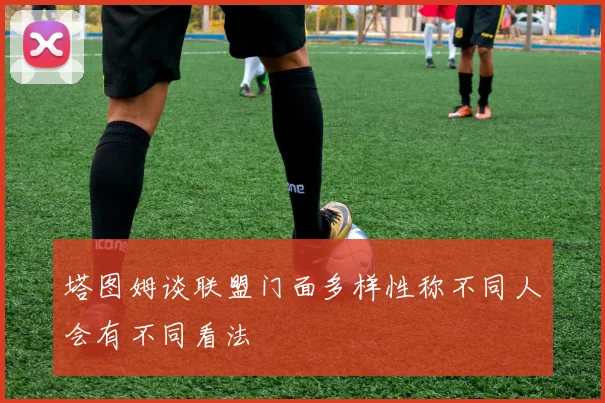 塔图姆谈联盟门面多样性称不同人会有不同看法