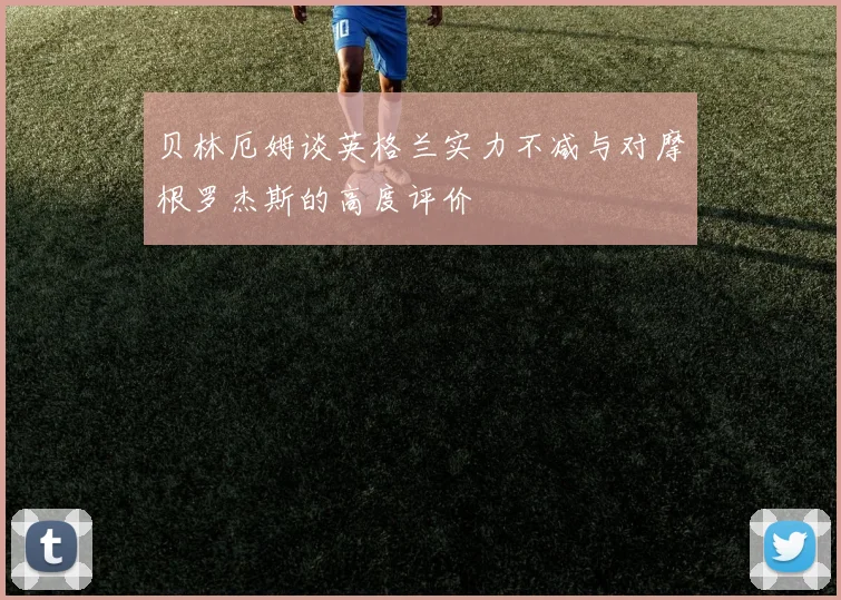 贝林厄姆谈英格兰实力不减与对摩根罗杰斯的高度评价