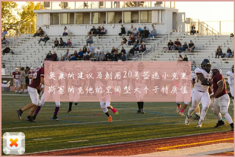 奥康纳建议马刺用20号签选小克里斯塞纳克他的空间型大个子特质值得关注