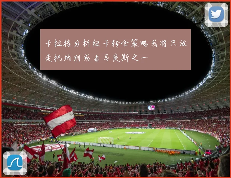 卡拉格分析纽卡转会策略或将只放走托纳利或吉马良斯之一