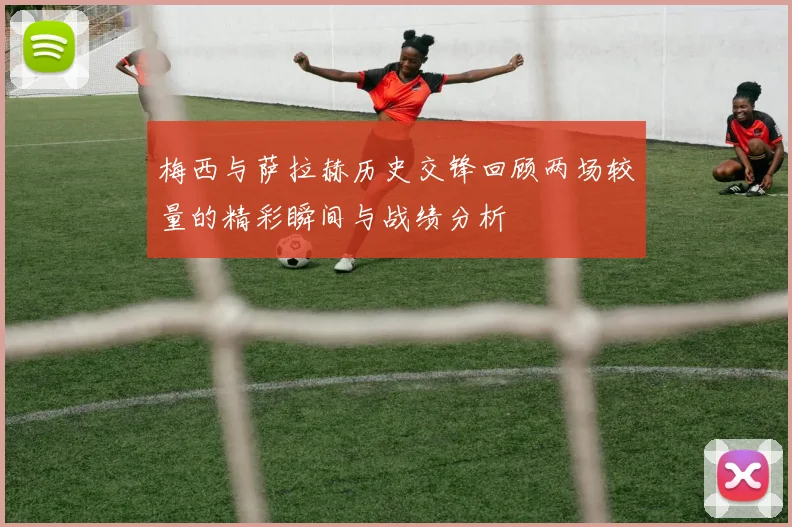梅西与萨拉赫历史交锋回顾两场较量的精彩瞬间与战绩分析