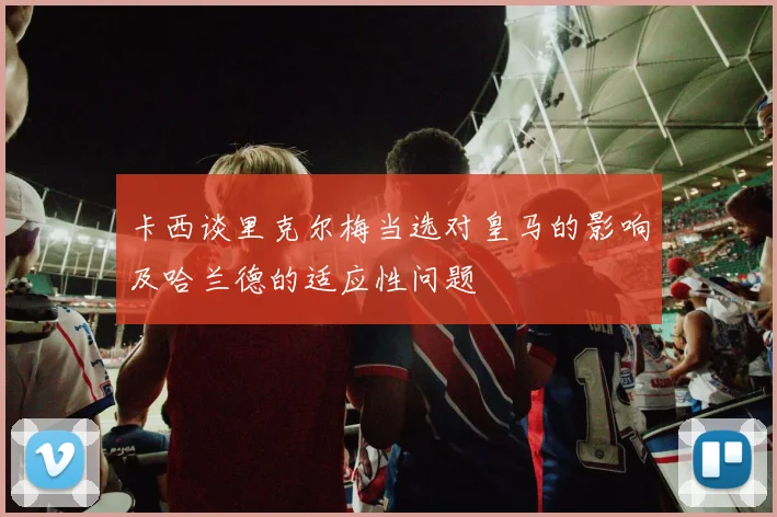 卡西谈里克尔梅当选对皇马的影响及哈兰德的适应性问题