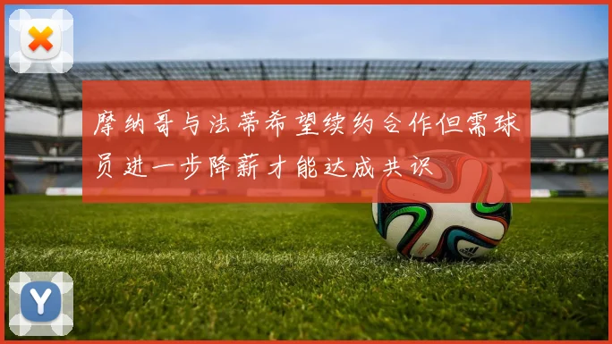 摩纳哥与法蒂希望续约合作但需球员进一步降薪才能达成共识