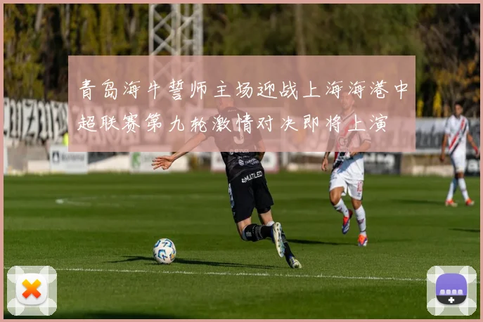 青岛海牛誓师主场迎战上海海港中超联赛第九轮激情对决即将上演