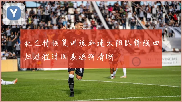 杜兰特恢复训练加速太阳队锋线回归进程时间表逐渐清晰