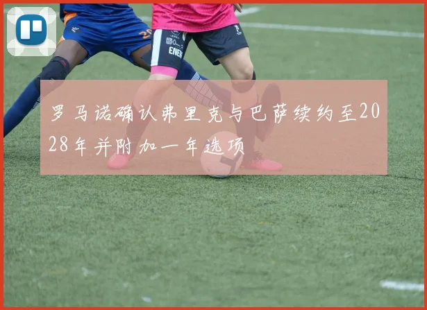 罗马诺确认弗里克与巴萨续约至2028年并附加一年选项