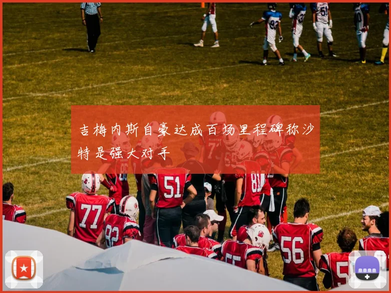 吉梅内斯自豪达成百场里程碑称沙特是强大对手