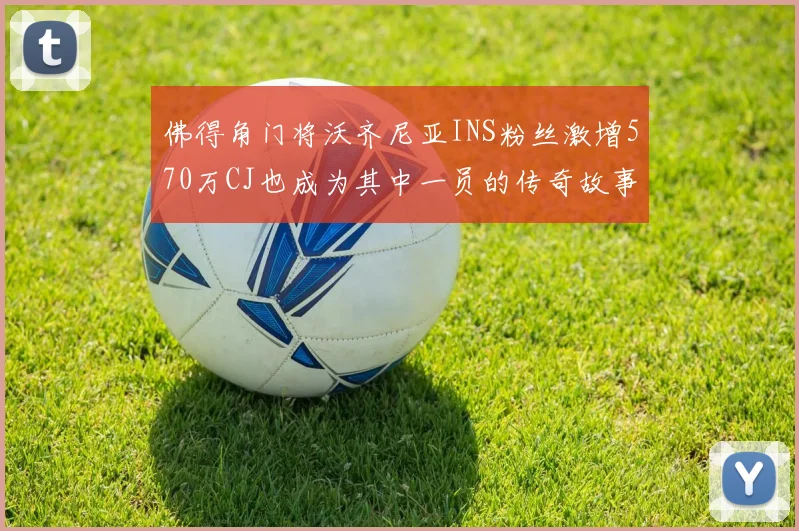 佛得角门将沃齐尼亚INS粉丝激增570万CJ也成为其中一员的传奇故事