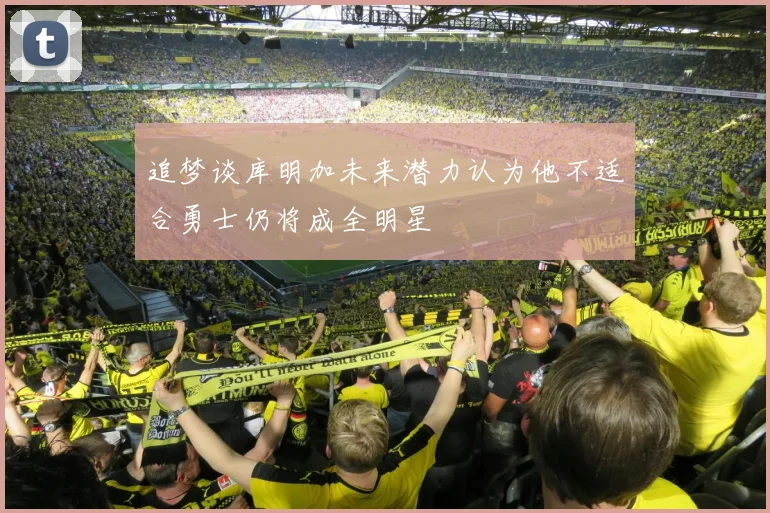 追梦谈库明加未来潜力认为他不适合勇士仍将成全明星