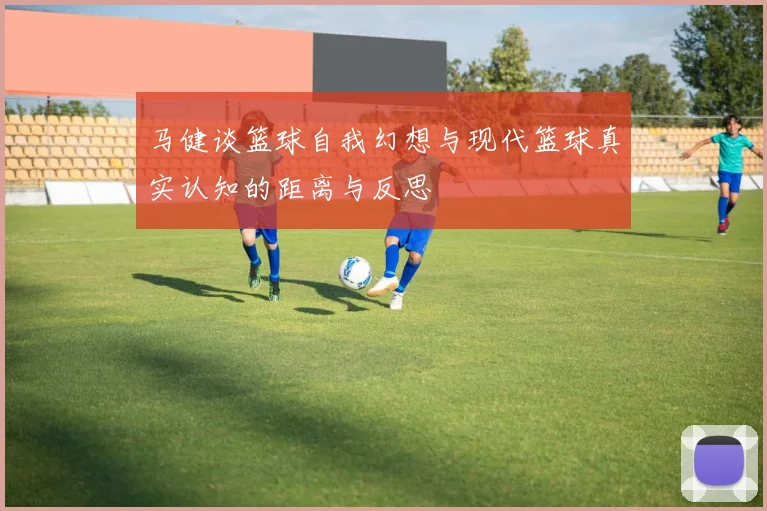 马健谈篮球自我幻想与现代篮球真实认知的距离与反思