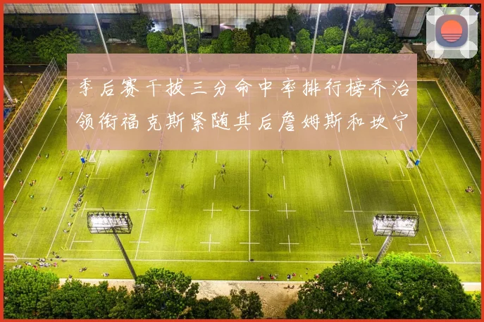 季后赛干拔三分命中率排行榜乔治领衔福克斯紧随其后詹姆斯和坎宁安表现不俗