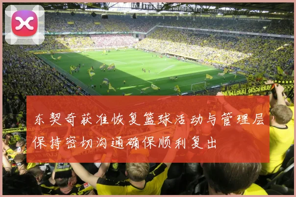东契奇获准恢复篮球活动与管理层保持密切沟通确保顺利复出