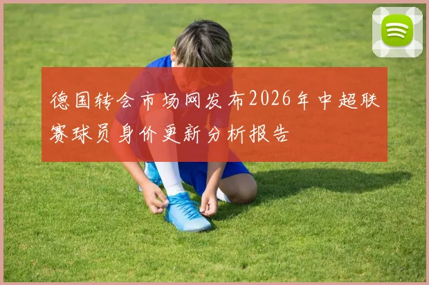 德国转会市场网发布2026年中超联赛球员身价更新分析报告