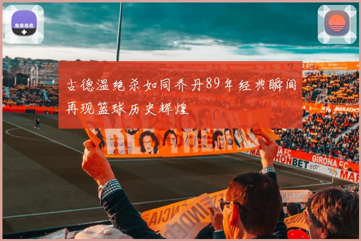 古德温绝杀如同乔丹89年经典瞬间再现篮球历史辉煌