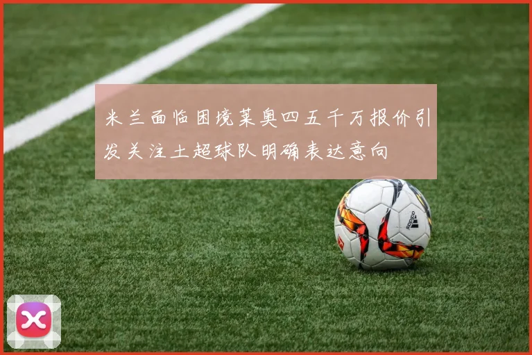 米兰面临困境莱奥四五千万报价引发关注土超球队明确表达意向