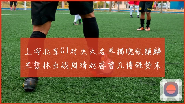 上海北京G1对决大名单揭晓张镇麟王哲林出战周琦赵睿曾凡博强势来袭