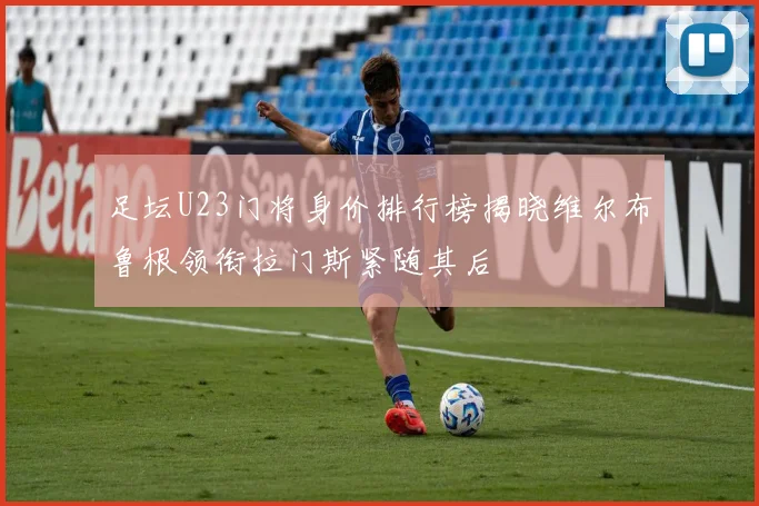 足坛U23门将身价排行榜揭晓维尔布鲁根领衔拉门斯紧随其后
