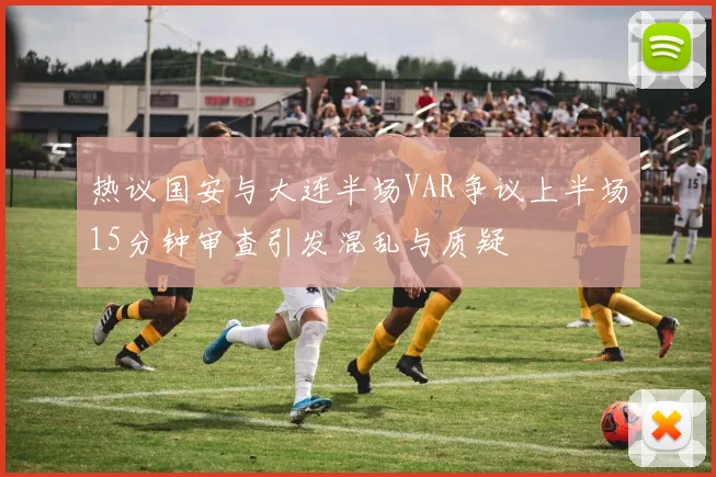 热议国安与大连半场VAR争议上半场15分钟审查引发混乱与质疑